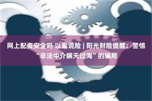 网上配资安全吗 以案说险 | 阳光财险提醒：警惕“非法中介瞒天过海”的骗局