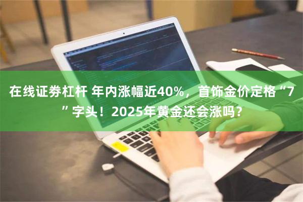 在线证劵杠杆 年内涨幅近40%，首饰金价定格“7”字头！2025年黄金还会涨吗？