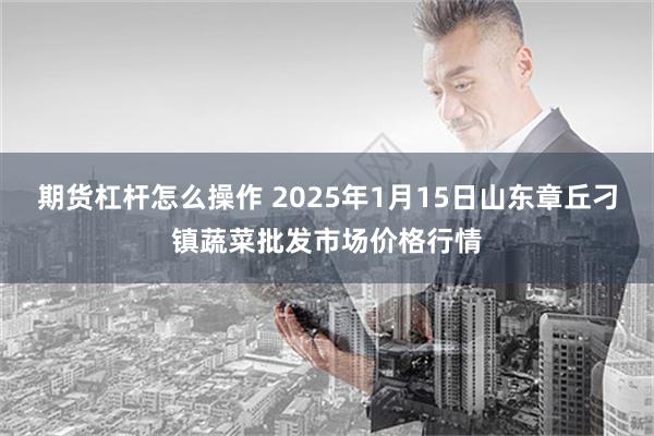 期货杠杆怎么操作 2025年1月15日山东章丘刁镇蔬菜批发市场价格行情