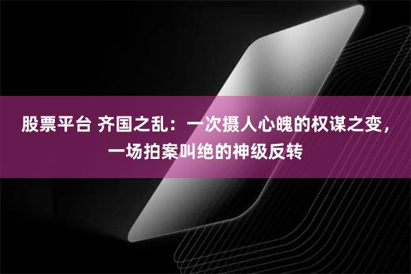 股票平台 齐国之乱：一次摄人心魄的权谋之变，一场拍案叫绝的神级反转