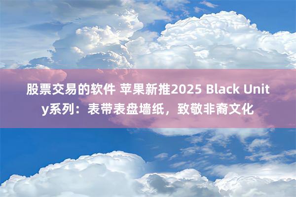 股票交易的软件 苹果新推2025 Black Unity系列：表带表盘墙纸，致敬非裔文化