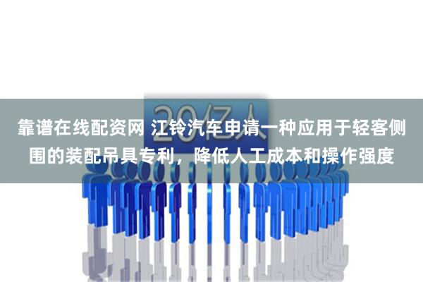 靠谱在线配资网 江铃汽车申请一种应用于轻客侧围的装配吊具专利，降低人工成本和操作强度