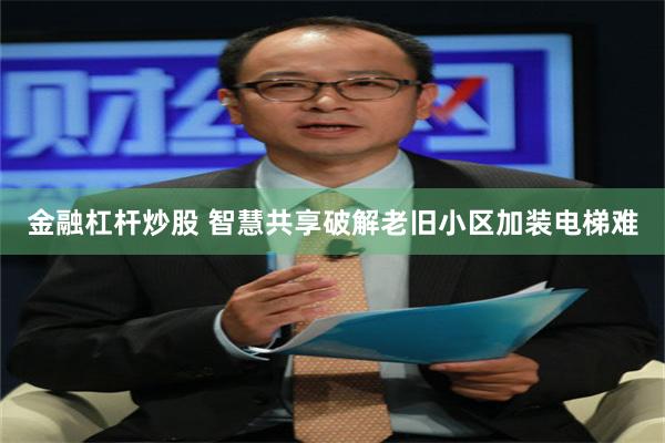 金融杠杆炒股 智慧共享破解老旧小区加装电梯难